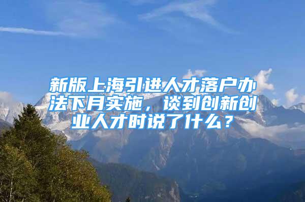 新版上海引進人才落戶辦法下月實施，談到創(chuàng)新創(chuàng)業(yè)人才時說了什么？