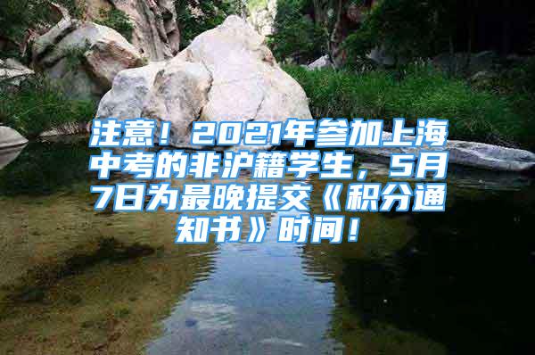 注意！2021年參加上海中考的非滬籍學(xué)生，5月7日為最晚提交《積分通知書》時(shí)間！