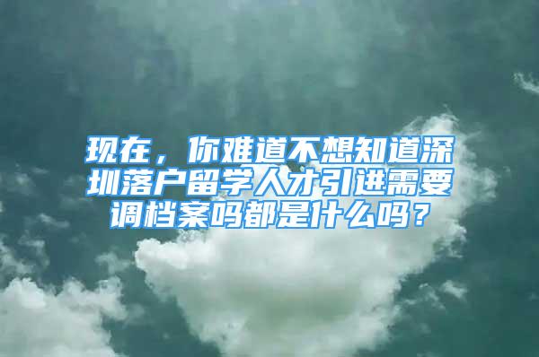 現(xiàn)在，你難道不想知道深圳落戶留學(xué)人才引進(jìn)需要調(diào)檔案嗎都是什么嗎？