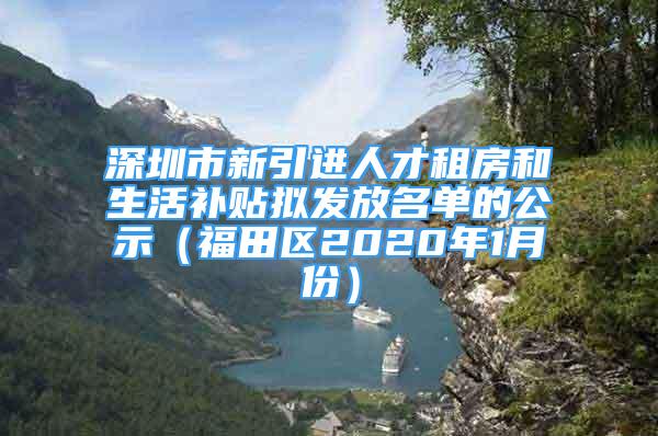 深圳市新引進人才租房和生活補貼擬發(fā)放名單的公示（福田區(qū)2020年1月份）