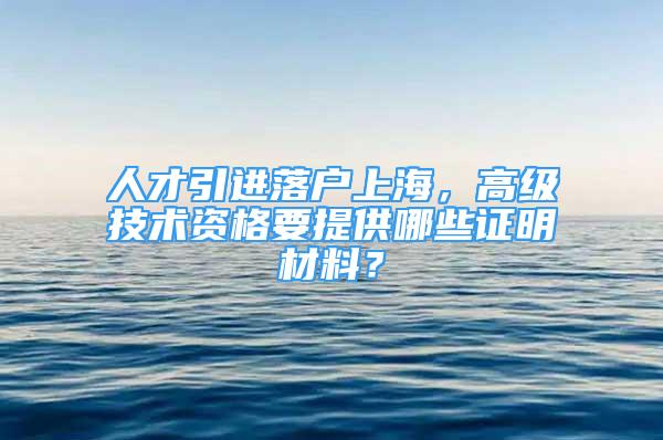 人才引進落戶上海，高級技術資格要提供哪些證明材料？