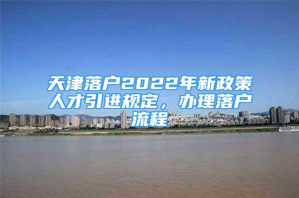 天津落戶(hù)2022年新政策人才引進(jìn)規(guī)定，辦理落戶(hù)流程↓