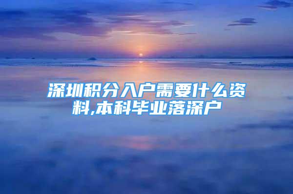 深圳積分入戶(hù)需要什么資料,本科畢業(yè)落深戶(hù)