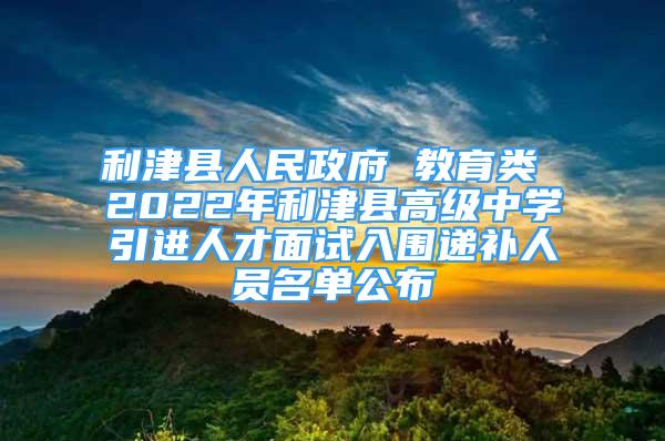 利津縣人民政府 教育類 2022年利津縣高級(jí)中學(xué)引進(jìn)人才面試入圍遞補(bǔ)人員名單公布