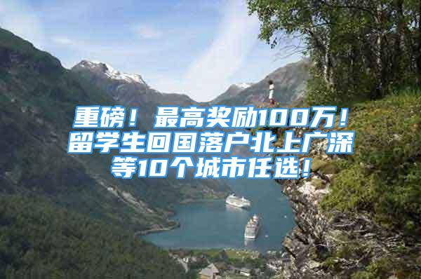 重磅！最高獎勵100萬！留學生回國落戶北上廣深等10個城市任選！