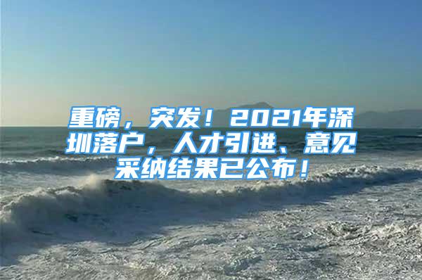 重磅，突發(fā)！2021年深圳落戶，人才引進(jìn)、意見采納結(jié)果已公布！