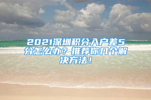 2021深圳積分入戶差5分怎么辦？推薦你幾個解決方法！