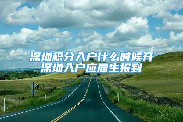 深圳積分入戶什么時候開深圳入戶應(yīng)屆生報(bào)到