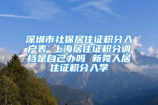 深圳市社保居住證積分入戶表 上海居住證積分調(diào)檔是自己辦嗎 新莞人居住證積分入學