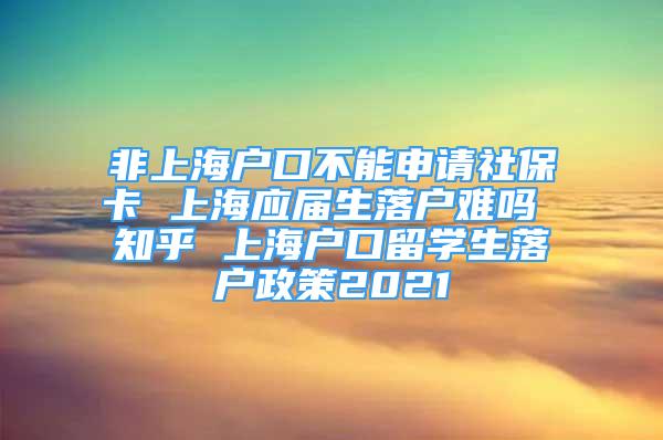 非上海戶口不能申請社保卡 上海應屆生落戶難嗎 知乎 上海戶口留學生落戶政策2021