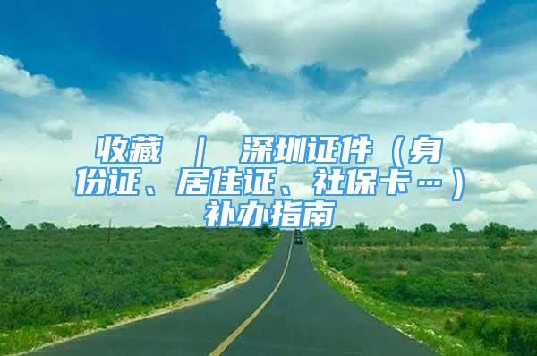 收藏 ｜ 深圳證件（身份證、居住證、社保卡…）補辦指南