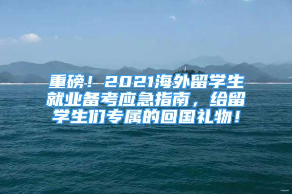 重磅！2021海外留學(xué)生就業(yè)備考應(yīng)急指南，給留學(xué)生們專屬的回國禮物！