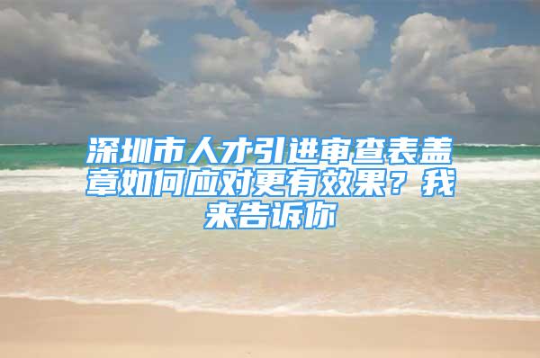 深圳市人才引進(jìn)審查表蓋章如何應(yīng)對更有效果？我來告訴你