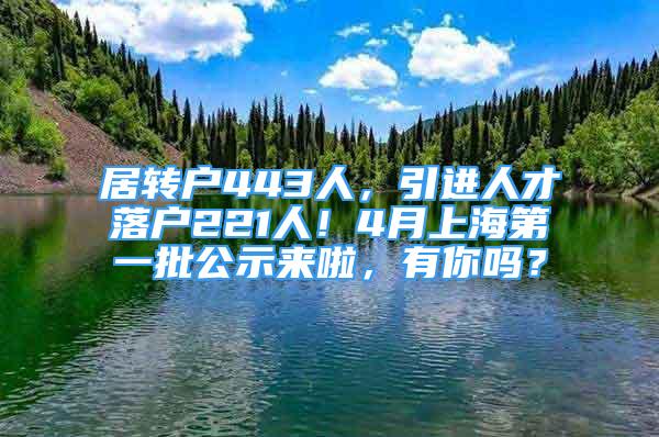 居轉(zhuǎn)戶443人，引進人才落戶221人！4月上海第一批公示來啦，有你嗎？