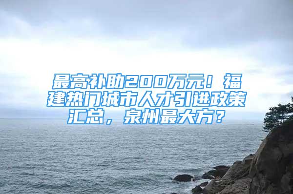 最高補(bǔ)助200萬(wàn)元！福建熱門(mén)城市人才引進(jìn)政策匯總，泉州最大方？