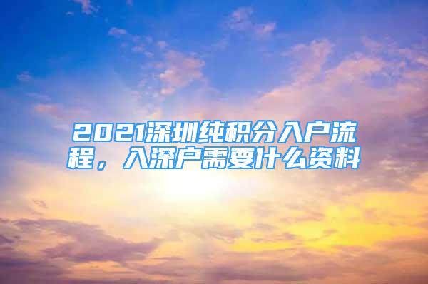 2021深圳純積分入戶流程，入深戶需要什么資料