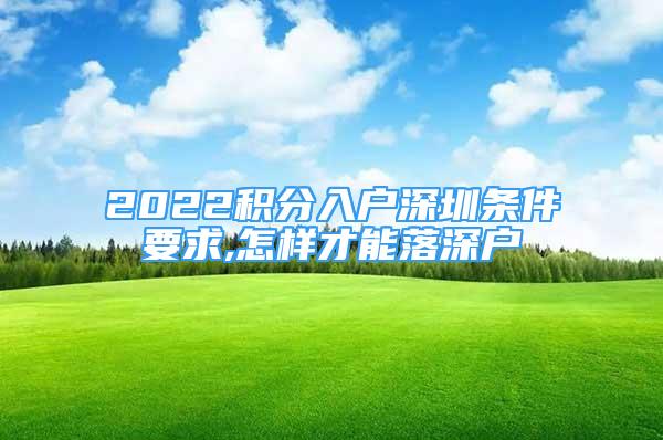 2022積分入戶(hù)深圳條件要求,怎樣才能落深戶(hù)