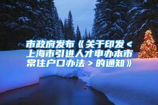 市政府發(fā)布《關于印發(fā)＜上海市引進人才申辦本市常住戶口辦法＞的通知》