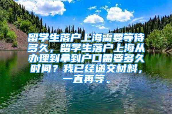 留學(xué)生落戶上海需要等待多久，留學(xué)生落戶上海從辦理到拿到戶口需要多久時間？我已經(jīng)遞交材料，一直再等。