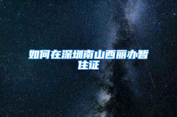 如何在深圳南山西麗辦暫住證