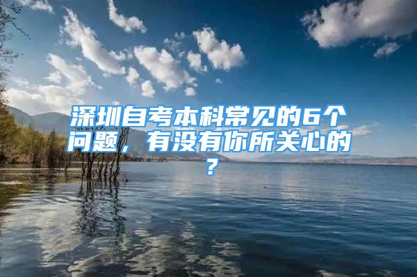 深圳自考本科常見的6個問題，有沒有你所關(guān)心的？