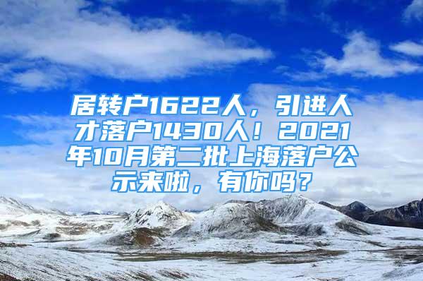 居轉(zhuǎn)戶1622人，引進人才落戶1430人！2021年10月第二批上海落戶公示來啦，有你嗎？