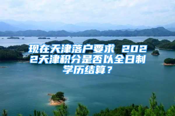 現(xiàn)在天津落戶要求 2022天津積分是否以全日制學歷結(jié)算？