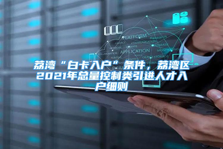 荔灣“白卡入戶”條件，荔灣區(qū)2021年總量控制類引進人才入戶細則