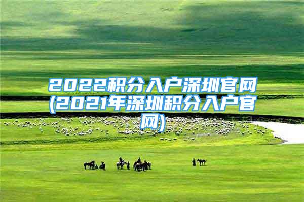 2022積分入戶深圳官網(wǎng)(2021年深圳積分入戶官網(wǎng))