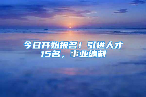 今日開始報名！引進人才15名，事業(yè)編制