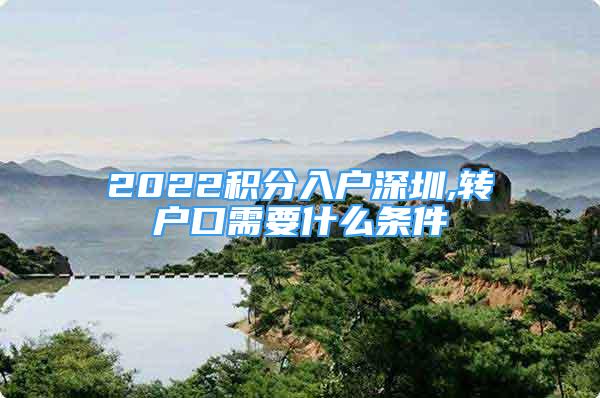 2022積分入戶深圳,轉戶口需要什么條件