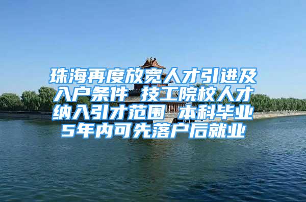 珠海再度放寬人才引進(jìn)及入戶條件 技工院校人才納入引才范圍 本科畢業(yè)5年內(nèi)可先落戶后就業(yè)