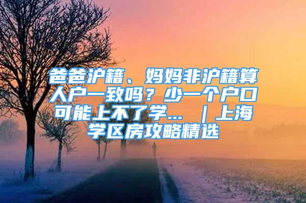 爸爸滬籍、媽媽非滬籍算人戶一致嗎？少一個戶口可能上不了學... ｜上海學區(qū)房攻略精選