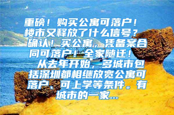 重磅！購買公寓可落戶！ 樓市又釋放了什么信號？ 確認！買公寓，憑備案合同可落戶！全家隨遷！  從去年開始，多城市包括深圳都相繼放寬公寓可落戶、可上學等條件。有城市的一家...