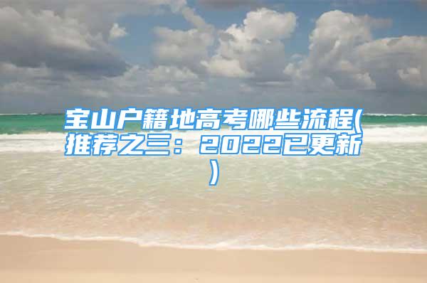 寶山戶籍地高考哪些流程(推薦之三：2022已更新)