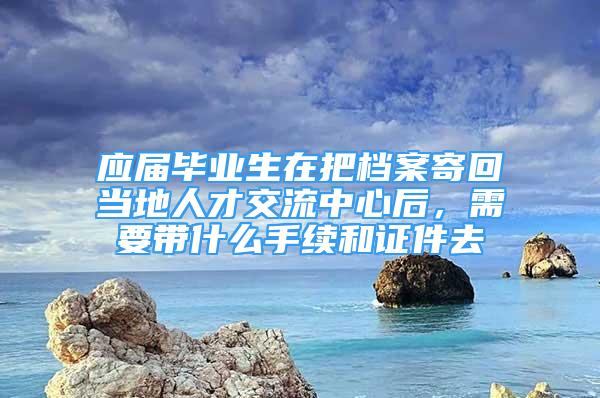 應屆畢業(yè)生在把檔案寄回當地人才交流中心后，需要帶什么手續(xù)和證件去