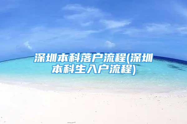 深圳本科落戶流程(深圳本科生入戶流程)