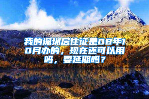 我的深圳居住證是08年10月辦的，現(xiàn)在還可以用嗎，要延期嗎？