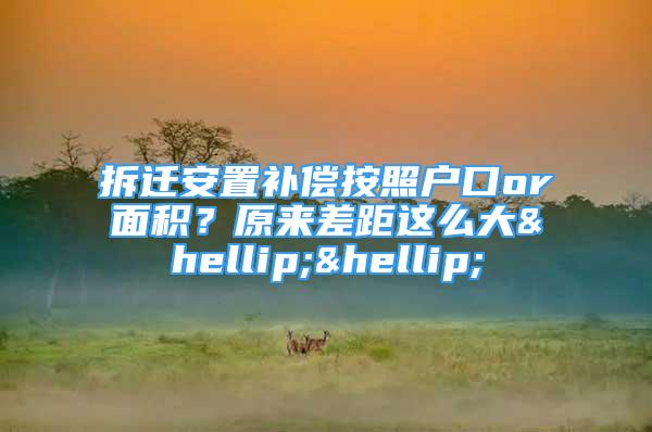 拆遷安置補償按照戶口or面積？原來差距這么大……