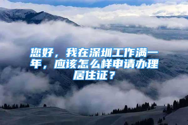 您好，我在深圳工作滿一年，應(yīng)該怎么樣申請(qǐng)辦理居住證？