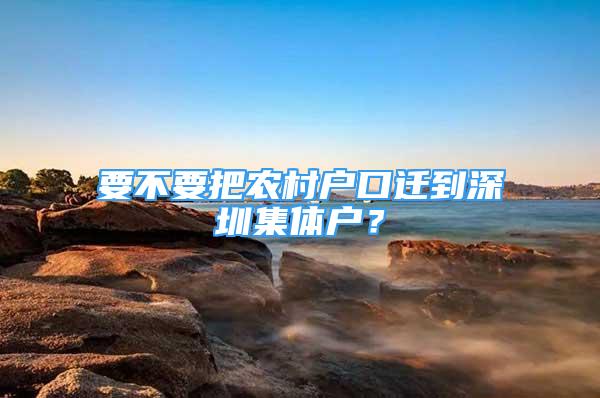 要不要把農(nóng)村戶口遷到深圳集體戶？