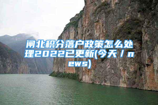 閘北積分落戶政策怎么處理2022已更新(今天／news)