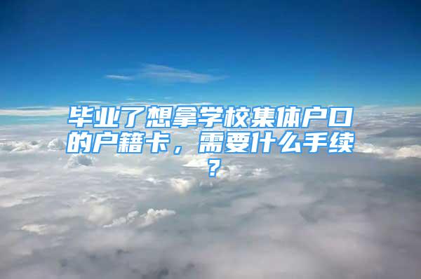 畢業(yè)了想拿學校集體戶口的戶籍卡，需要什么手續(xù)？