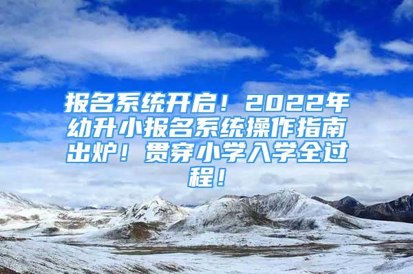 報名系統(tǒng)開啟！2022年幼升小報名系統(tǒng)操作指南出爐！貫穿小學(xué)入學(xué)全過程！