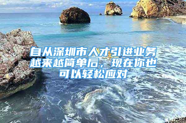 自從深圳市人才引進(jìn)業(yè)務(wù)越來(lái)越簡(jiǎn)單后，現(xiàn)在你也可以輕松應(yīng)對(duì)