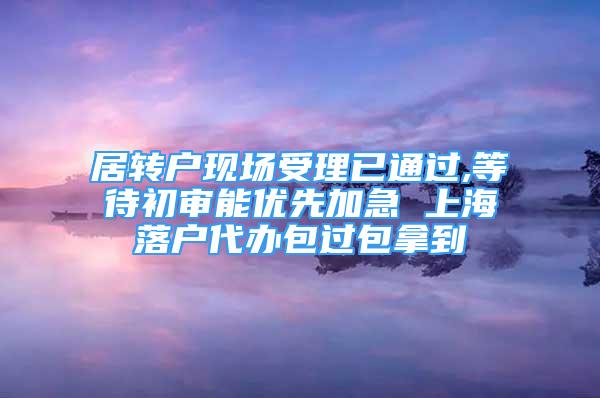 居轉(zhuǎn)戶現(xiàn)場(chǎng)受理已通過(guò),等待初審能優(yōu)先加急 上海落戶代辦包過(guò)包拿到