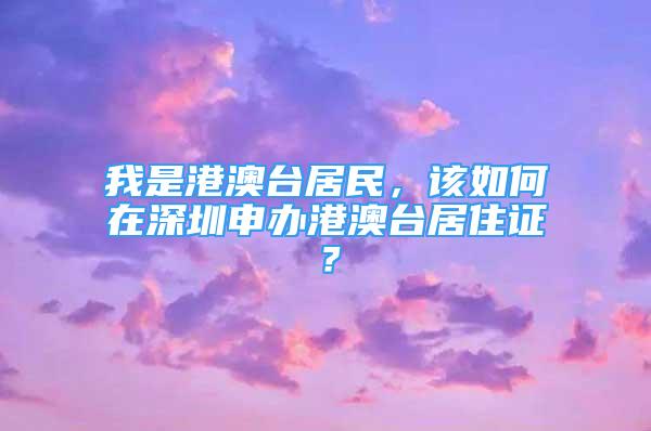 我是港澳臺居民，該如何在深圳申辦港澳臺居住證？