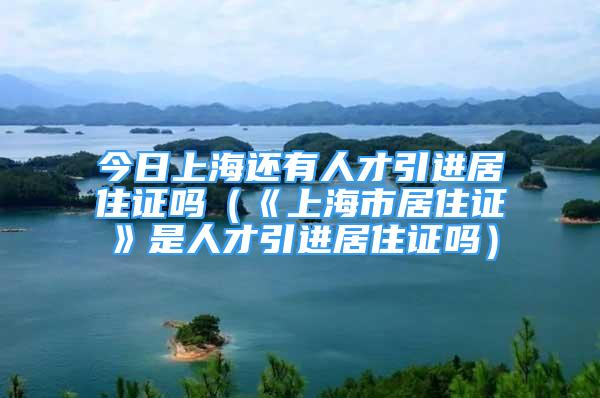 今日上海還有人才引進居住證嗎（《上海市居住證》是人才引進居住證嗎）