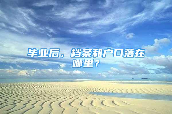 畢業(yè)后，檔案和戶口落在哪里？