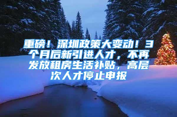 重磅！深圳政策大變動！3個月后新引進人才，不再發(fā)放租房生活補貼，高層次人才停止申報